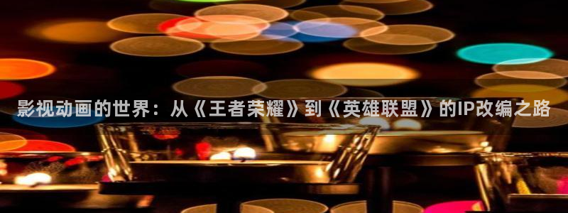 驰策影视首页：影视动画的世界：从《王者荣耀》到《英雄联盟》的IP改编之路